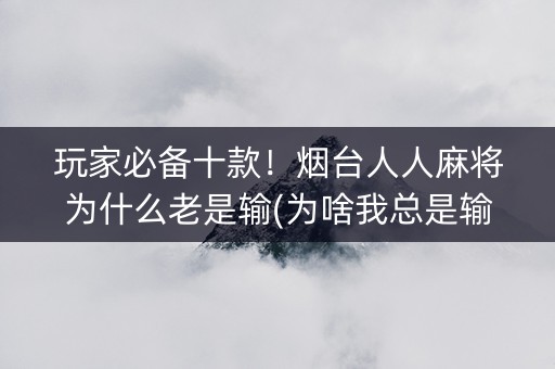玩家必备十款！烟台人人麻将为什么老是输(为啥我总是输)