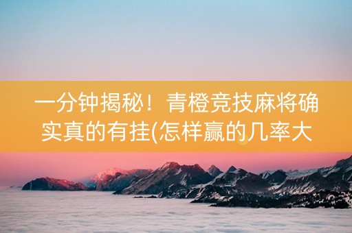 一分钟揭秘！青橙竞技麻将确实真的有挂(怎样赢的几率大)