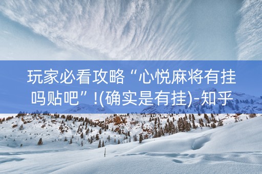 玩家必看攻略“心悦麻将有挂吗贴吧”!(确实是有挂)-知乎