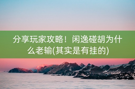 分享玩家攻略！闲逸碰胡为什么老输(其实是有挂的)