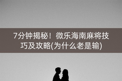 7分钟揭秘！微乐海南麻将技巧及攻略(为什么老是输)