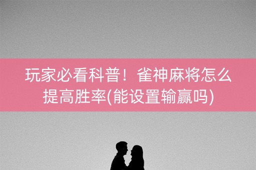 玩家必看科普！雀神麻将怎么提高胜率(能设置输赢吗)