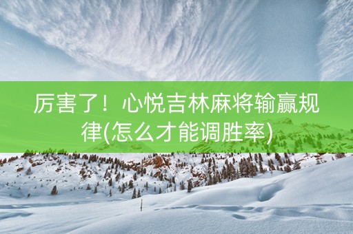 厉害了！心悦吉林麻将输赢规律(怎么才能调胜率)