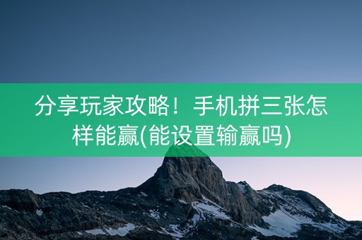 分享玩家攻略！手机拼三张怎样能赢(能设置输赢吗)