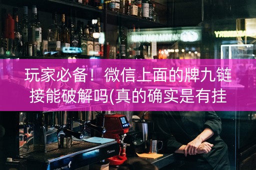 玩家必备！微信上面的牌九链接能破解吗(真的确实是有挂)