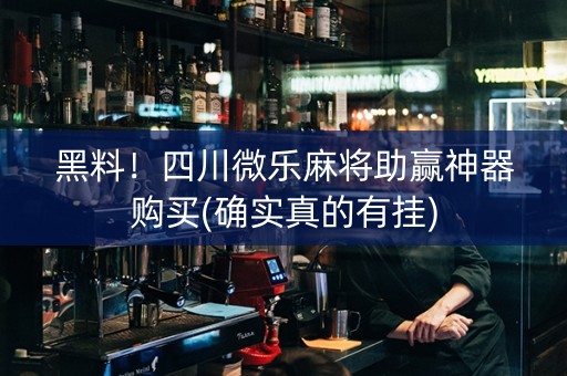 黑料！四川微乐麻将助赢神器购买(确实真的有挂)