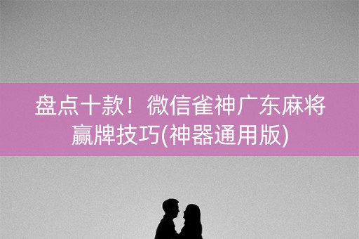 盘点十款！微信雀神广东麻将赢牌技巧(神器通用版)