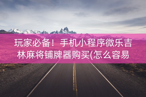 玩家必备！手机小程序微乐吉林麻将铺牌器购买(怎么容易赢)