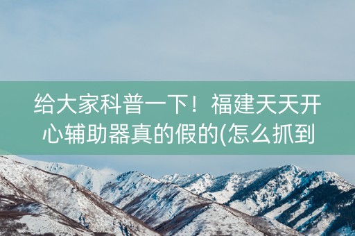 给大家科普一下！福建天天开心辅助器真的假的(怎么抓到好牌)