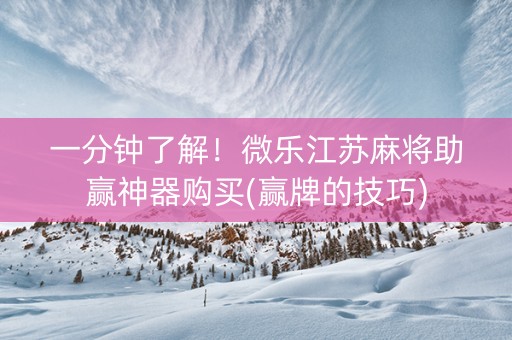 一分钟了解！微乐江苏麻将助赢神器购买(赢牌的技巧)