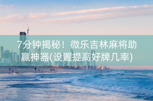 7分钟揭秘！微乐吉林麻将助赢神器(设置提高好牌几率)