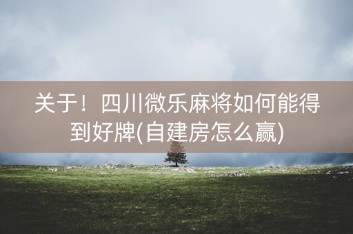 关于！四川微乐麻将如何能得到好牌(自建房怎么赢)