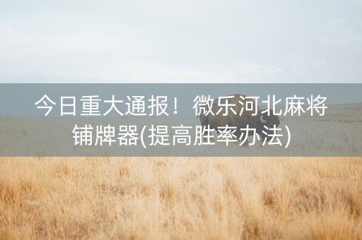 今日重大通报！微乐河北麻将铺牌器(提高胜率办法)