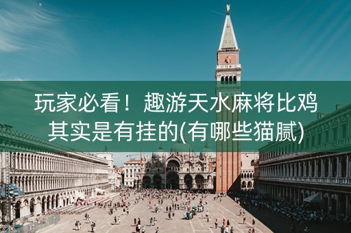 玩家必看！趣游天水麻将比鸡其实是有挂的(有哪些猫腻)