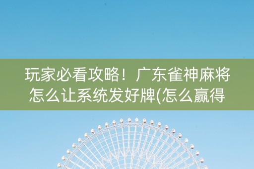 玩家必看攻略！广东雀神麻将怎么让系统发好牌(怎么赢得多)