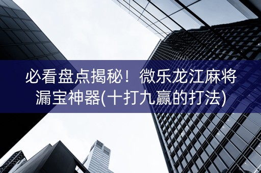 必看盘点揭秘！微乐龙江麻将漏宝神器(十打九赢的打法)