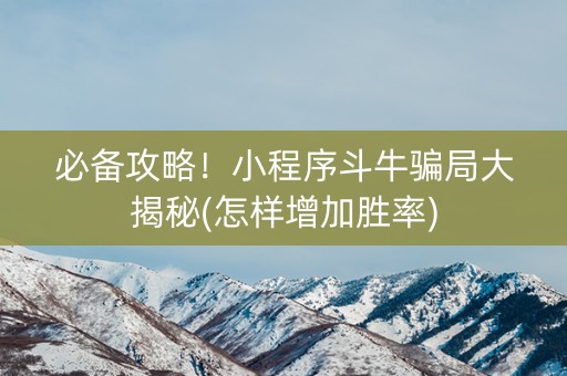必备攻略！小程序斗牛骗局大揭秘(怎样增加胜率)