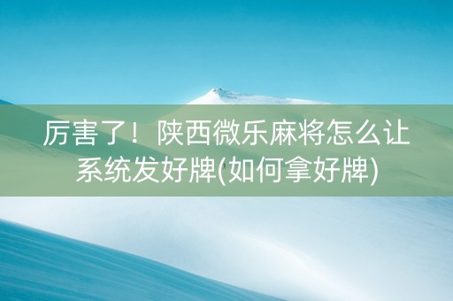 厉害了！陕西微乐麻将怎么让系统发好牌(如何拿好牌)