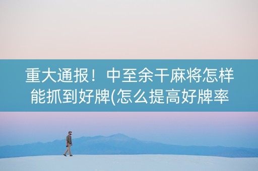 重大通报！中至余干麻将怎样能抓到好牌(怎么提高好牌率)