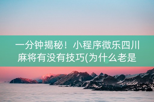 一分钟揭秘！小程序微乐四川麻将有没有技巧(为什么老是输)