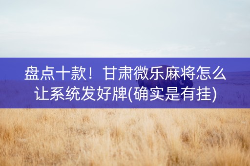 盘点十款！甘肃微乐麻将怎么让系统发好牌(确实是有挂)