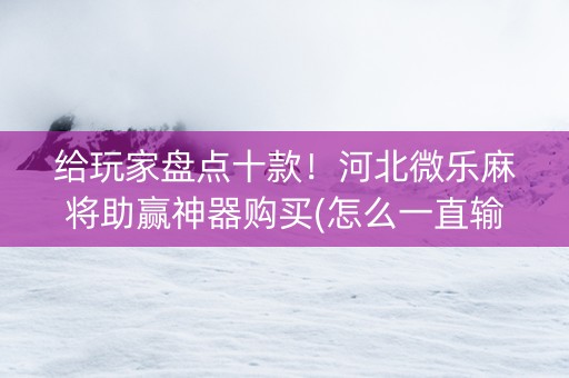 给玩家盘点十款！河北微乐麻将助赢神器购买(怎么一直输)