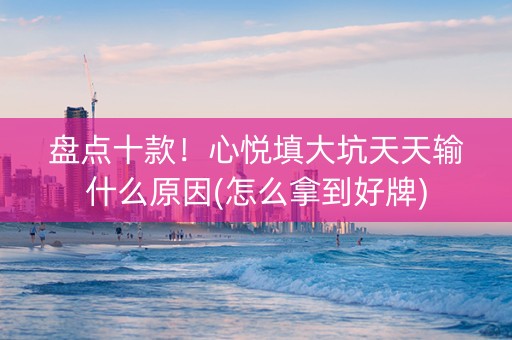 盘点十款！心悦填大坑天天输什么原因(怎么拿到好牌)