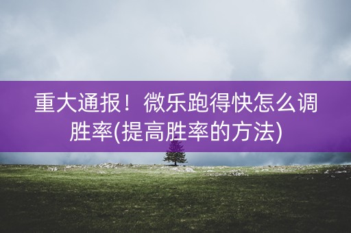 重大通报！微乐跑得快怎么调胜率(提高胜率的方法)