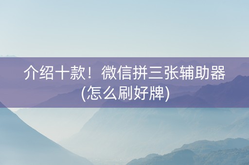 介绍十款！微信拼三张辅助器(怎么刷好牌)