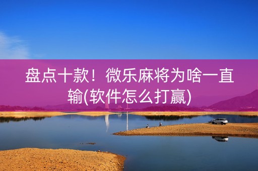 盘点十款！微乐麻将为啥一直输(软件怎么打赢)