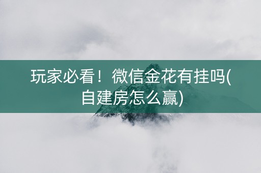 玩家必看！微信金花有挂吗(自建房怎么赢)