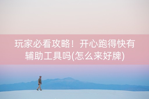 玩家必看攻略！开心跑得快有辅助工具吗(怎么来好牌)