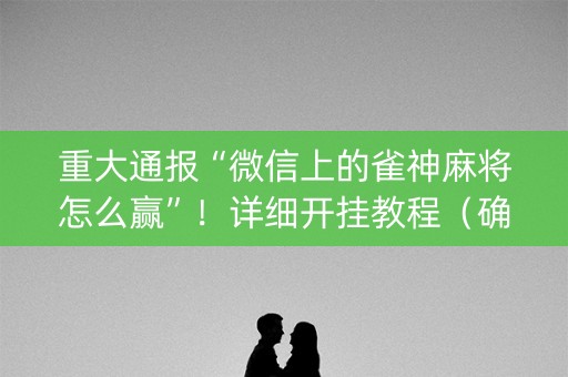 重大通报“微信上的雀神麻将怎么赢”！详细开挂教程（确实真的有挂)-知乎