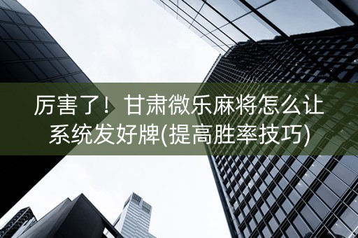 厉害了！甘肃微乐麻将怎么让系统发好牌(提高胜率技巧)