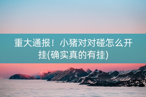 重大通报！小猪对对碰怎么开挂(确实真的有挂)
