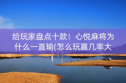 给玩家盘点十款！心悦麻将为什么一直输(怎么玩赢几率大)
