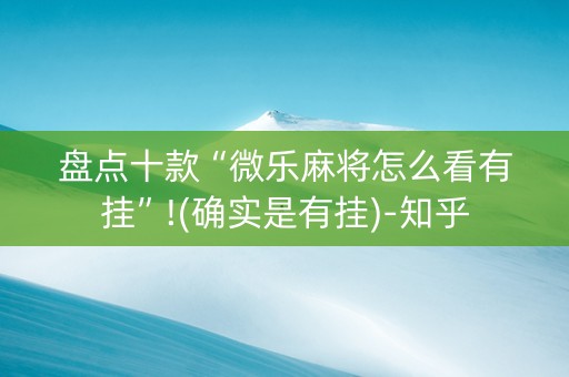 盘点十款“微乐麻将怎么看有挂”!(确实是有挂)-知乎
