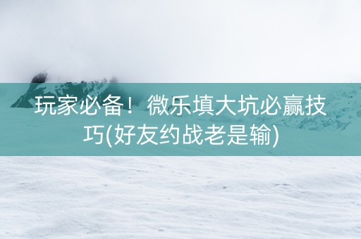 玩家必备！微乐填大坑必赢技巧(好友约战老是输)