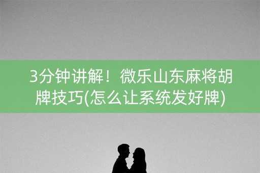 3分钟讲解！微乐山东麻将胡牌技巧(怎么让系统发好牌)