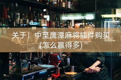 关于！中至鹰潭麻将插件购买(怎么赢得多)