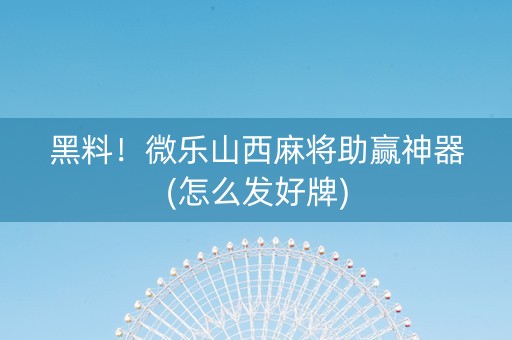 黑料！微乐山西麻将助赢神器(怎么发好牌)