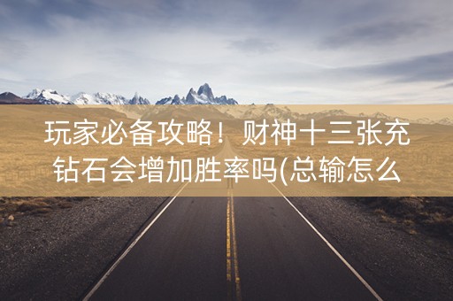 玩家必备攻略！财神十三张充钻石会增加胜率吗(总输怎么回事)