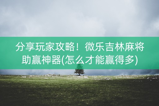 分享玩家攻略！微乐吉林麻将助赢神器(怎么才能赢得多)