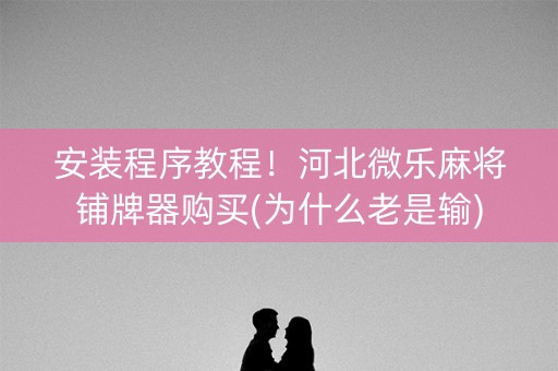 安装程序教程！河北微乐麻将铺牌器购买(为什么老是输)