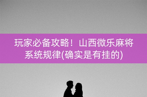 玩家必备攻略！山西微乐麻将系统规律(确实是有挂的)