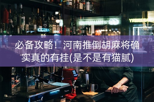必备攻略！河南推倒胡麻将确实真的有挂(是不是有猫腻)