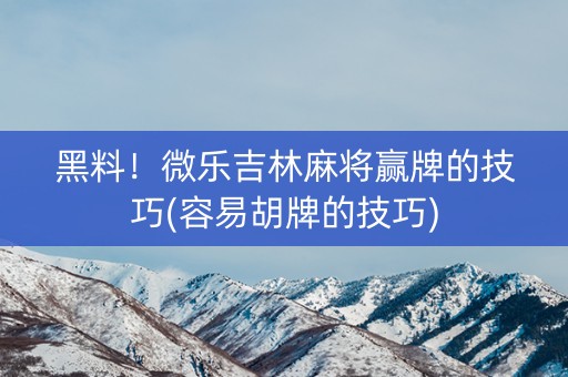 黑料！微乐吉林麻将赢牌的技巧(容易胡牌的技巧)