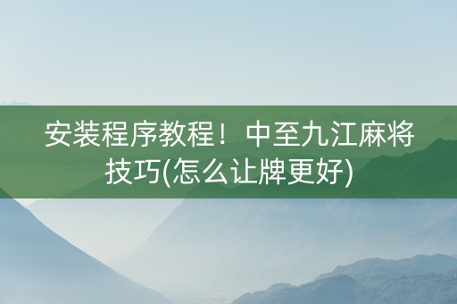 安装程序教程！中至九江麻将技巧(怎么让牌更好)