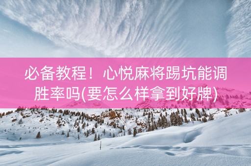必备教程！心悦麻将踢坑能调胜率吗(要怎么样拿到好牌)