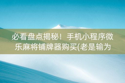 必看盘点揭秘！手机小程序微乐麻将铺牌器购买(老是输为什么)